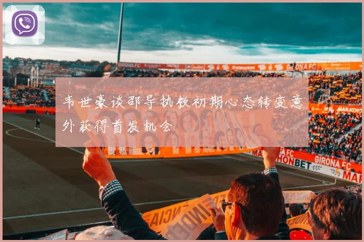 韦世豪谈邵导执教初期心态转变意外获得首发机会