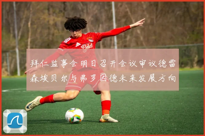 拜仁监事会明日召开会议审议德雷森埃贝尔与弗罗因德未来发展方向