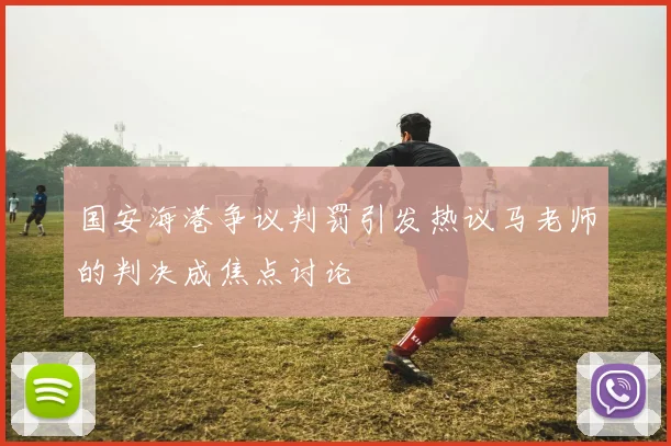 国安海港争议判罚引发热议马老师的判决成焦点讨论