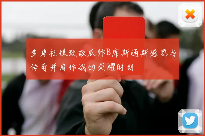 多库社媒致敬瓜帅B席斯通斯感恩与传奇并肩作战的荣耀时刻